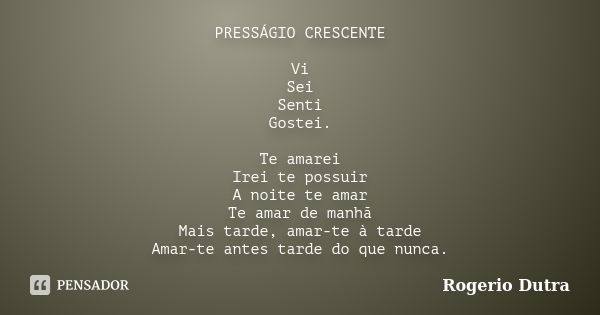 PRESSÁGIO CRESCENTE Vi Sei Senti Gostei. Te amarei Irei te possuir A noite te amar Te amar de manhã Mais tarde, amar-te à tarde Amar-te antes tarde do que nunca... Frase de Rogerio Dutra.