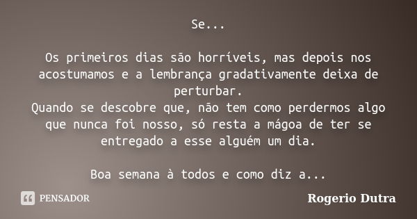 Se... Os primeiros dias são horríveis, mas depois nos acostumamos e a lembrança gradativamente deixa de perturbar. Quando se descobre que, não tem como perdermo... Frase de Rogerio Dutra.