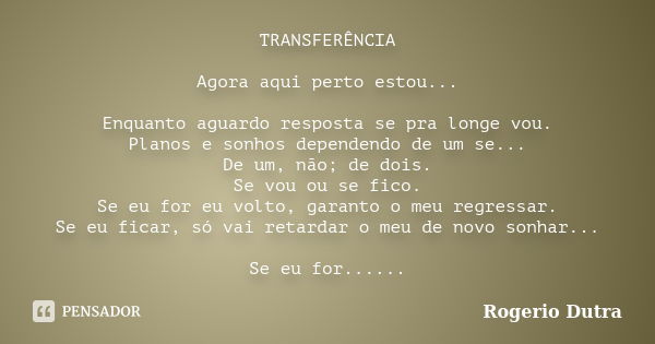 TRANSFERÊNCIA Agora aqui perto estou... Enquanto aguardo resposta se pra longe vou. Planos e sonhos dependendo de um se... De um, não; de dois. Se vou ou se fic... Frase de Rogerio Dutra.