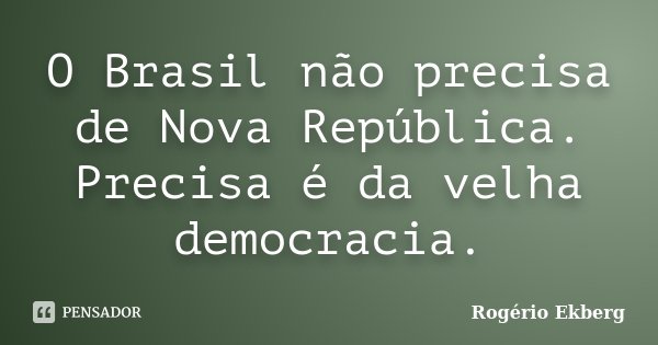 O Brasil não precisa de Nova República. Precisa é da velha democracia.... Frase de Rogério Ekberg.