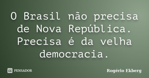 O Brasil não precisa de Nova República. Precisa é da velha democracia.... Frase de Rogério Ekberg.