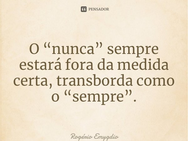 ⁠O “nunca” sempre estará fora da medida certa, transborda como o “sempre”.... Frase de Rogerio Emygdio.