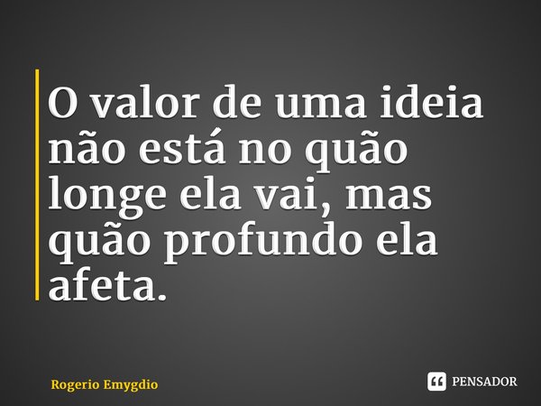 ⁠O valor de uma ideia não está no quão longe ela vai, mas quão profundo ela afeta.... Frase de Rogerio Emygdio.