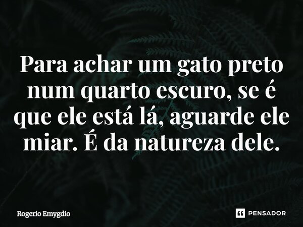 Para achar um gato preto num quarto escuro, se é que ele está lá, aguarde ele miar. É da natureza dele.... Frase de Rogério Emygdio.
