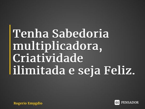 ⁠Tenha Sabedoria multiplicadora, Criatividade ilimitada e seja Feliz.... Frase de Rogerio Emygdio.