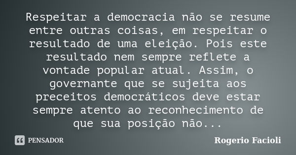 Respeitar a democracia não se resume entre outras coisas, em respeitar o resultado de uma eleição. Pois este resultado nem sempre reflete a vontade popular atua... Frase de Rogerio Facioli.