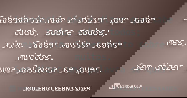 Sabedoria não é dizer que sabe tudo, sobre todos; mas, sim. Saber muito sobre muitos. Sem dizer uma palavra se quer.... Frase de Rogério Fernandes.