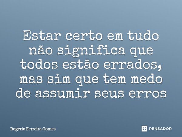 ⁠Estar certo em tudo não significa que todos estão errados, mas sim que tem medo de assumir seus erros... Frase de Rogerio Ferreira Gomes.