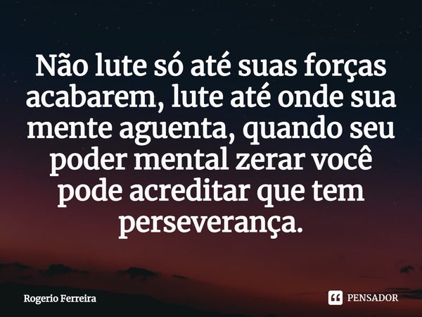 Não lute só até suas forças acabarem, lute até onde sua mente aguenta, quando seu poder mental zerar você pode acreditar que tem perseverança.⁠... Frase de Rogerio Ferreira.