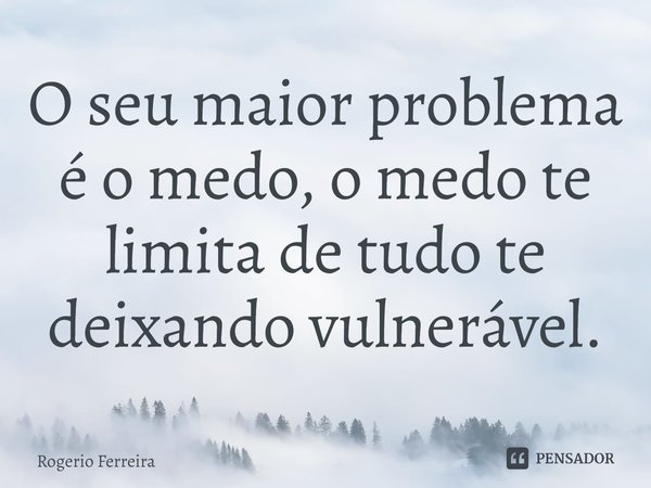 O seu maior problema é o medo, o medo te limita de tudo te deixando vulnerável.⁠... Frase de Rogerio Ferreira.