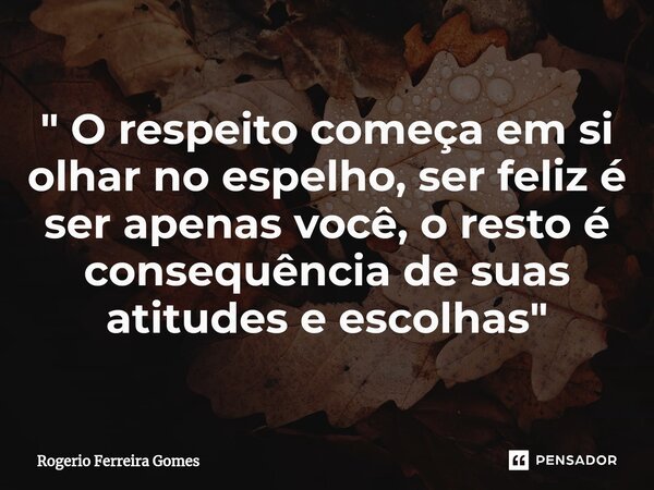 ⁠" O respeito começa em si olhar no espelho, ser feliz é ser apenas você, o resto é consequência de suas atitudes e escolhas "... Frase de Rogerio Ferreira Gomes.