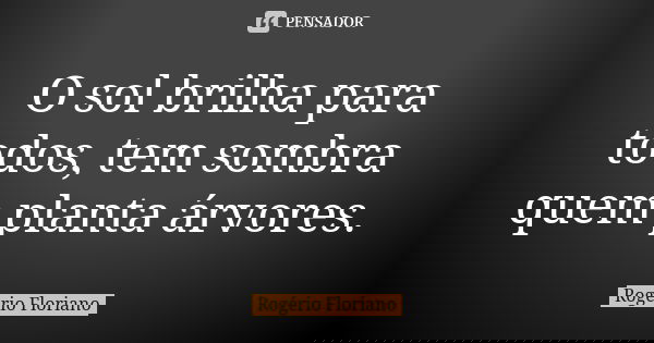 O sol brilha para todos, tem sombra quem planta árvores.... Frase de Rogério Floriano.