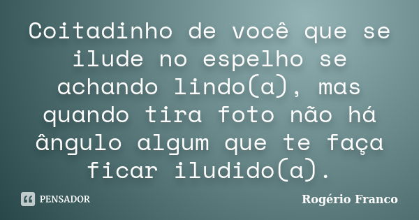 Coitadinho de você que se ilude no espelho se achando lindo(a), mas quando tira foto não há ângulo algum que te faça ficar iludido(a).... Frase de Rogério Franco.