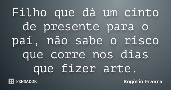 Filho que dá um cinto de presente para o pai, não sabe o risco que corre nos dias que fizer arte.... Frase de Rogério Franco.