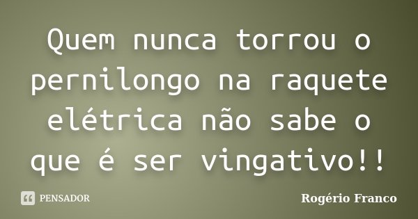 Quem nunca torrou o pernilongo na raquete elétrica não sabe o que é ser vingativo!!... Frase de Rogério Franco.
