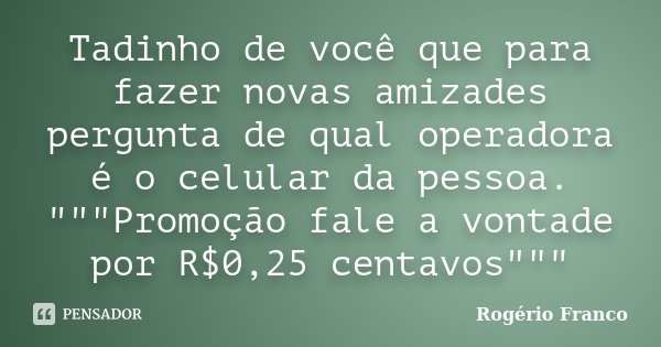 Tadinho de você que para fazer novas amizades pergunta de qual operadora é o celular da pessoa. """Promoção fale a vontade por R$0,25 centavos&qu... Frase de Rogério Franco.