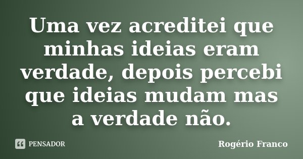 Uma vez acreditei que minhas ideias eram verdade, depois percebi que ideias mudam mas a verdade não.... Frase de Rogério Franco.