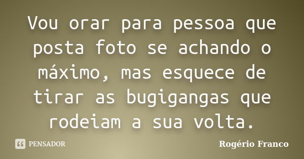 Vou orar para pessoa que posta foto se achando o máximo, mas esquece de tirar as bugigangas que rodeiam a sua volta.... Frase de Rogério Franco.