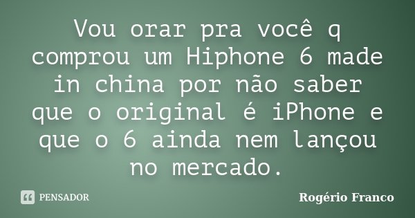 Vou orar pra você q comprou um Hiphone 6 made in china por não saber que o original é iPhone e que o 6 ainda nem lançou no mercado.... Frase de Rogério Franco.