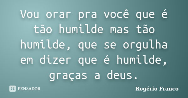 Vou orar pra você que é tão humilde mas tão humilde, que se orgulha em dizer que é humilde, graças a deus.... Frase de Rogério Franco.