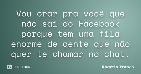 Vou orar pra você que não sai do Facebook porque tem uma fila enorme de gente que não quer te chamar no chat.... Frase de Rogério Franco.