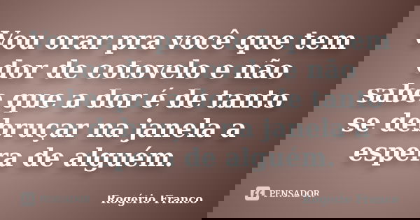 Vou orar pra você que tem dor de cotovelo e não sabe que a dor é de tanto se debruçar na janela a espera de alguém.... Frase de Rogério Franco.
