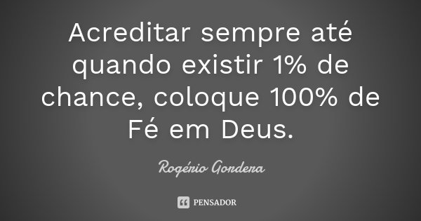 Acreditar sempre até quando existir 1% de chance, coloque 100% de Fé em Deus.... Frase de Rogério Gordera.