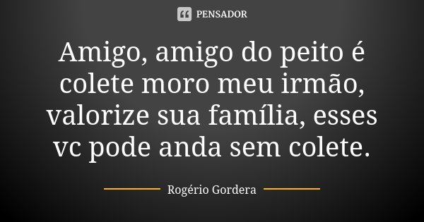 Amigo, amigo do peito é colete moro meu irmão, valorize sua família, esses vc pode anda sem colete.... Frase de Rogério Gordera.