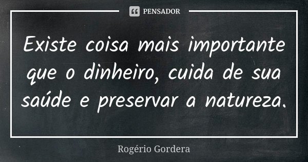 Existe coisa mais importante que o dinheiro, cuida de sua saúde e preservar a natureza.... Frase de Rogério Gordera.