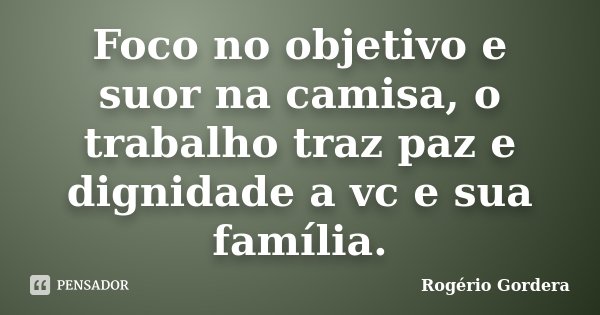 Foco no objetivo e suor na camisa, o trabalho traz paz e dignidade a vc e sua família.... Frase de Rogério Gordera.