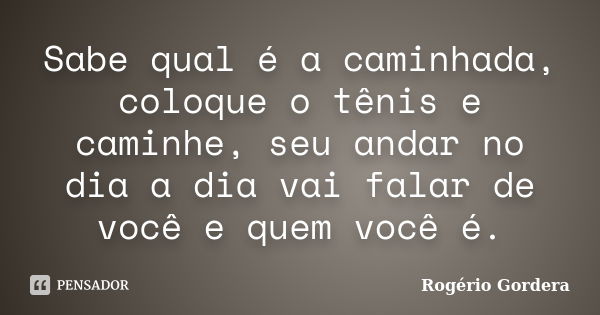 Sabe qual é a caminhada, coloque o tênis e caminhe, seu andar no dia a dia vai falar de você e quem você é.... Frase de Rogério Gordera.