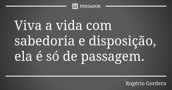 Viva a vida com sabedoria e disposição, ela é só de passagem.... Frase de Rogério Gordera.