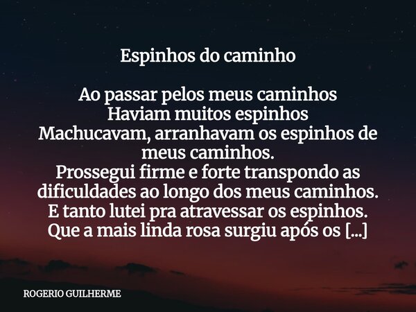 Espinhos do caminho Ao passar pelos meus caminhos Haviam muitos espinhos Machucavam, arranhavam os espinhos de meus caminhos. Prossegui firme e forte transpond... Frase de ROGERIO GUILHERME.