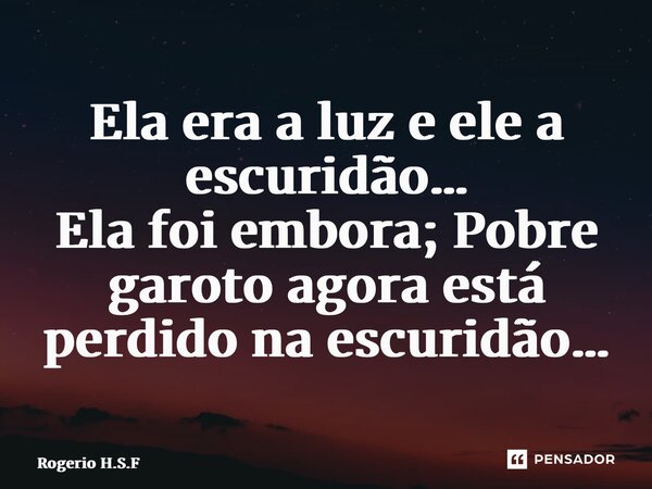 ⁠Ela era a luz e ele a escuridão… Ela foi embora; Pobre garoto agora está perdido na escuridão…... Frase de Rogerio H.S.F.