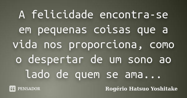 A felicidade encontra-se em pequenas coisas que a vida nos proporciona, como o despertar de um sono ao lado de quem se ama...... Frase de Rogério Hatsuo Yoshitake.