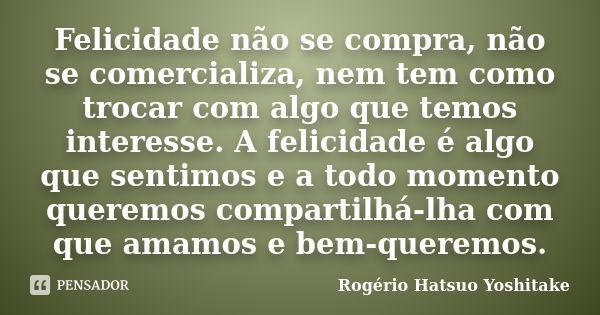 Felicidade não se compra, não se comercializa, nem tem como trocar com algo que temos interesse. A felicidade é algo que sentimos e a todo momento queremos comp... Frase de Rogério Hatsuo Yoshitake.