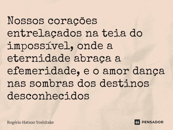 ⁠Nossos corações entrelaçados na teia do impossível, onde a eternidade abraça a efemeridade, e o amor dança nas sombras dos destinos desconhecidos... Frase de Rogério Hatsuo Yoshitake.
