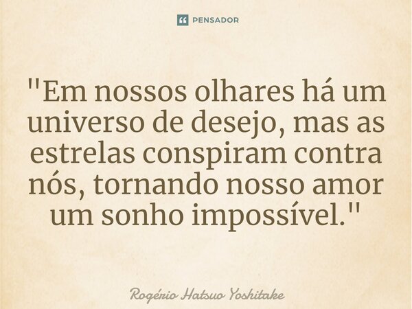 ⁠"Em nossos olhares há um universo de desejo, mas as estrelas conspiram contra nós, tornando nosso amor um sonho impossível."... Frase de Rogério Hatsuo Yoshitake.