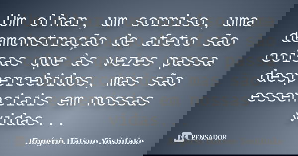 Um olhar, um sorriso, uma demonstração de afeto são coisas que às vezes passa despercebidos, mas são essenciais em nossas vidas...... Frase de Rogério Hatsuo Yoshitake.