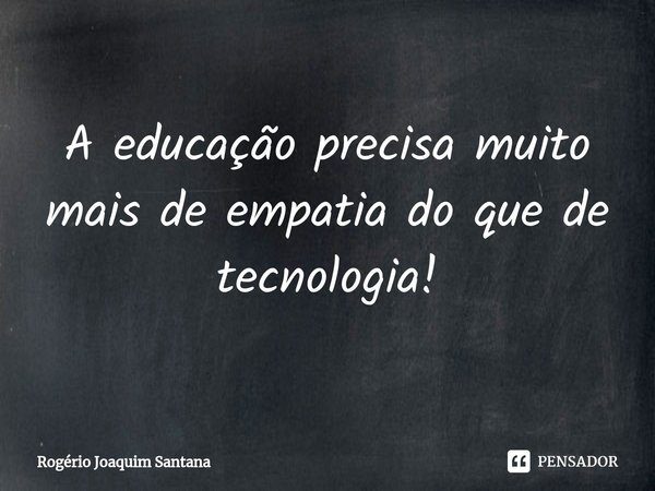 ⁠A educação precisa muito mais de empatia do que de tecnologia!... Frase de Rogério Joaquim Santana.