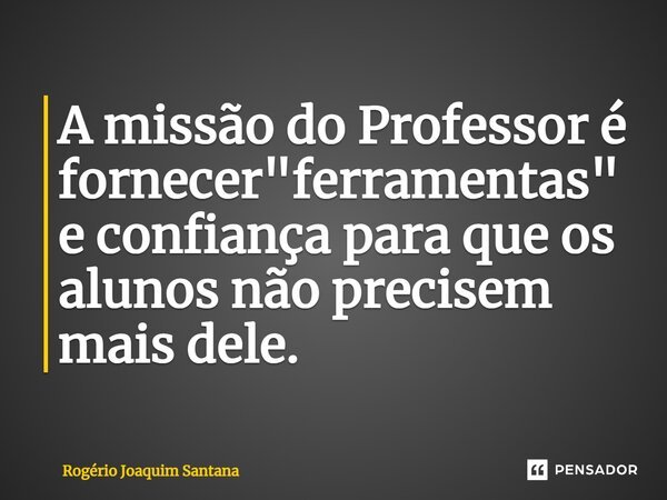⁠A missão do Professor é fornecer "ferramentas" e confiança para que os alunos não precisem mais dele.... Frase de Rogério Joaquim Santana.