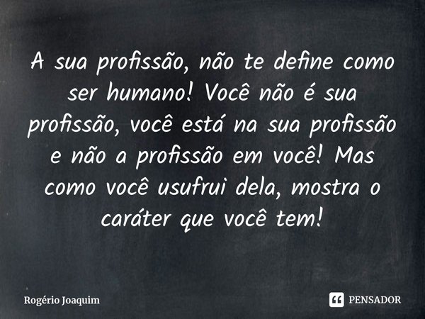 ⁠A sua profissão, não te define como ser humano! Você não é sua profissão, você está na sua profissão e não a profissão em você! Mas como você usufrui dela, mos... Frase de Rogério Joaquim.