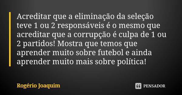 Acreditar que a eliminação da seleção teve 1 ou 2 responsáveis é o mesmo que acreditar que a corrupção é culpa de 1 ou 2 partidos! Mostra que temos que aprender... Frase de Rogério Joaquim.