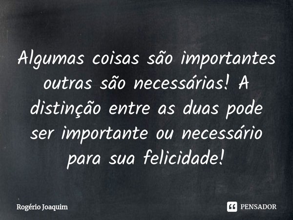 Algumas coisas são importantes outras são necessárias! A distinção entre as duas pode ser importante ou necessário para sua felicidade!⁠... Frase de Rogério Joaquim.