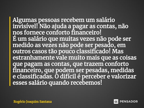 Algumas pessoas recebem um salário invisível! Não ajuda a pagar as contas, não nos fornece conforto financeiro! É um salário que muitas vezes não pode ser medid... Frase de Rogério Joaquim Santana.