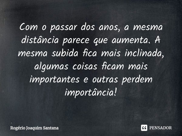 ⁠Com o passar dos anos, a mesma distância parece que aumenta. A mesma subida fica mais inclinada, algumas coisas ficam mais importantes e outras perdem importân... Frase de Rogério Joaquim Santana.