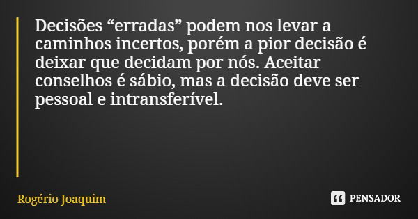 Decisões “erradas” podem nos levar a caminhos incertos, porém a pior decisão é deixar que decidam por nós. Aceitar conselhos é sábio, mas a decisão deve ser pes... Frase de Rogério Joaquim.