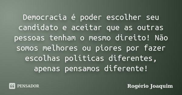 Democracia é poder escolher seu candidato e aceitar que as outras pessoas tenham o mesmo direito! Não somos melhores ou piores por fazer escolhas políticas dife... Frase de Rogério Joaquim.