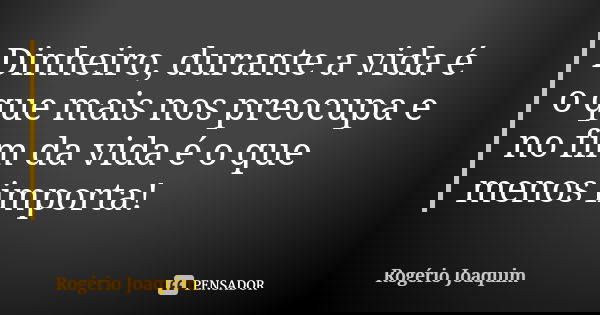 Dinheiro, durante a vida é o que mais nos preocupa e no fim da vida é o que menos importa!... Frase de Rogério Joaquim.