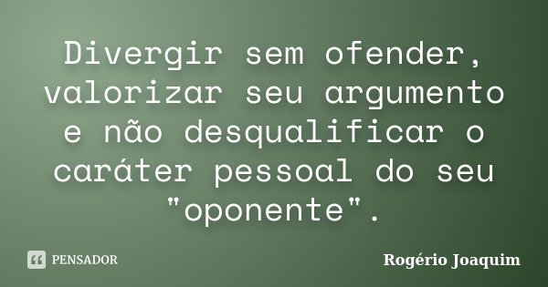 Divergir sem ofender, valorizar seu argumento e não desqualificar o caráter pessoal do seu "oponente".... Frase de Rogério Joaquim.